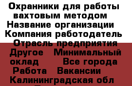 Охранники для работы вахтовым методом › Название организации ­ Компания-работодатель › Отрасль предприятия ­ Другое › Минимальный оклад ­ 1 - Все города Работа » Вакансии   . Калининградская обл.,Приморск г.